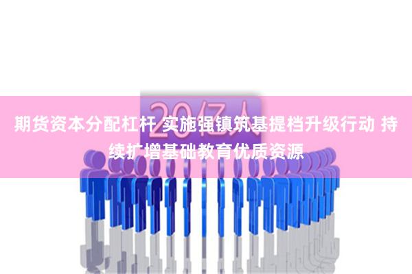   期货资本分配杠杆 实施强镇筑基提档升级行动 持续扩增基础教育优质资源