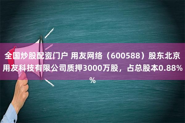   全国炒股配资门户 用友网络（600588）股东北京用友科技有限公司质押3000万股，占总股本0.88%