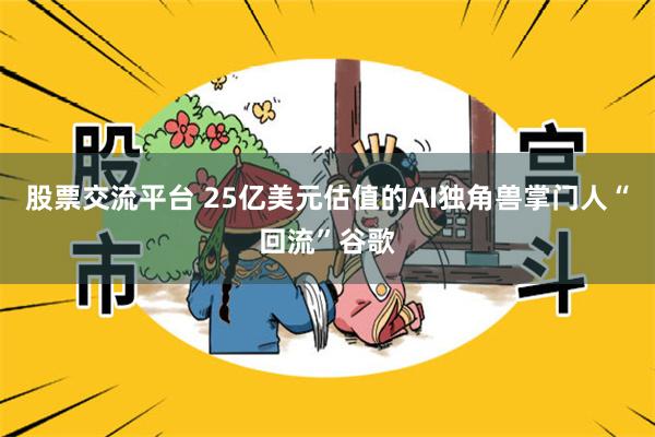 股票交流平台 25亿美元估值的AI独角兽掌门人“回流”谷歌