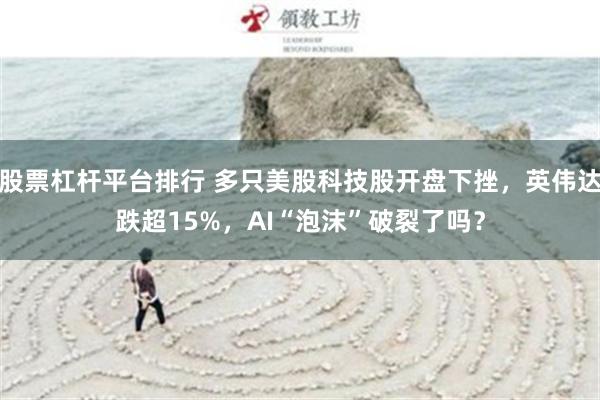   股票杠杆平台排行 多只美股科技股开盘下挫，英伟达跌超15%，AI“泡沫”破裂了吗？