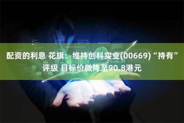 配资的利息 花旗：维持创科实业(00669)“持有”评级 目标价微降至90.8港元