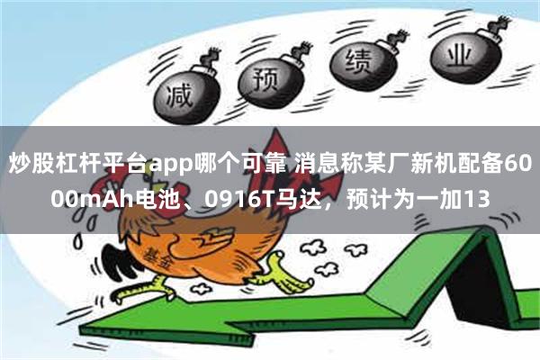 炒股杠杆平台app哪个可靠 消息称某厂新机配备6000mAh