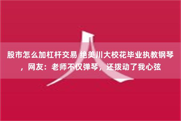 股市怎么加杠杆交易 绝美川大校花毕业执教钢琴，网友：老师不仅