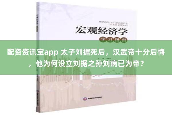 配资资讯宝app 太子刘据死后，汉武帝十分后悔，他为何没立刘据之孙刘病已为帝？