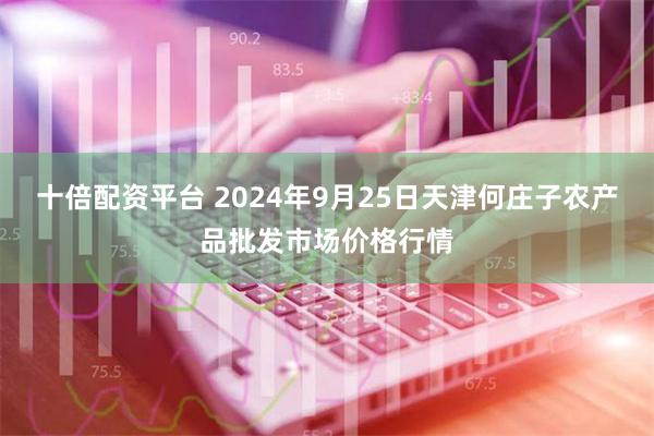 十倍配资平台 2024年9月25日天津何庄子农产品批发市场价