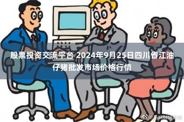 股票投资交流平台 2024年9月25日四川省江油仔猪批发市场价格行情