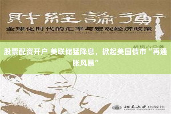 股票配资开户 美联储猛降息，掀起美国债市“再通胀风暴”