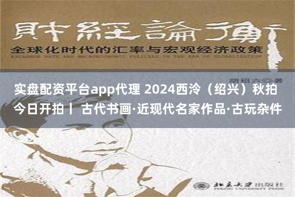 实盘配资平台app代理 2024西泠（绍兴）秋拍 今日开拍丨