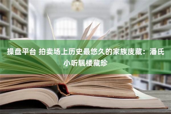 操盘平台 拍卖场上历史最悠久的家族庋藏：潘氏小听颿楼藏珍