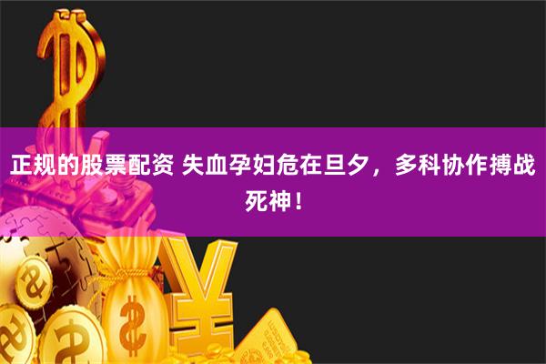 正规的股票配资 失血孕妇危在旦夕，多科协作搏战死神！