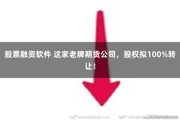 股票融资软件 这家老牌期货公司，股权拟100%转让！