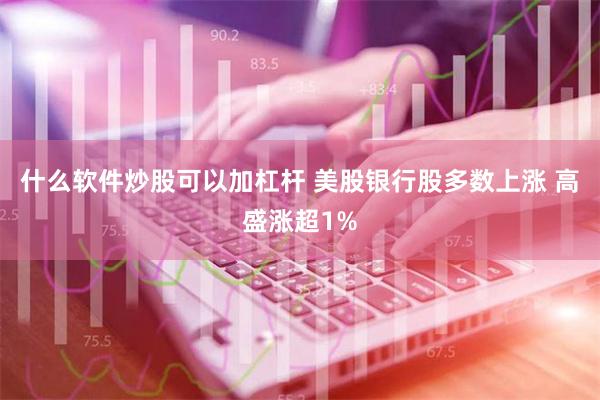 什么软件炒股可以加杠杆 美股银行股多数上涨 高盛涨超1%