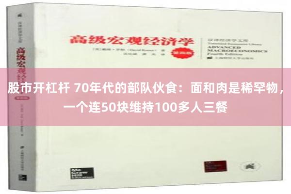 股市开杠杆 70年代的部队伙食：面和肉是稀罕物，一个连50块维持100多人三餐