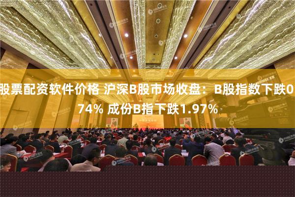 股票配资软件价格 沪深B股市场收盘：B股指数下跌0.74% 成份B指下跌1.97%