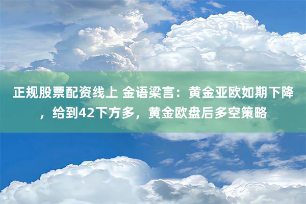 正规股票配资线上 金语梁言：黄金亚欧如期下降，给到42下方多，黄金欧盘后多空策略