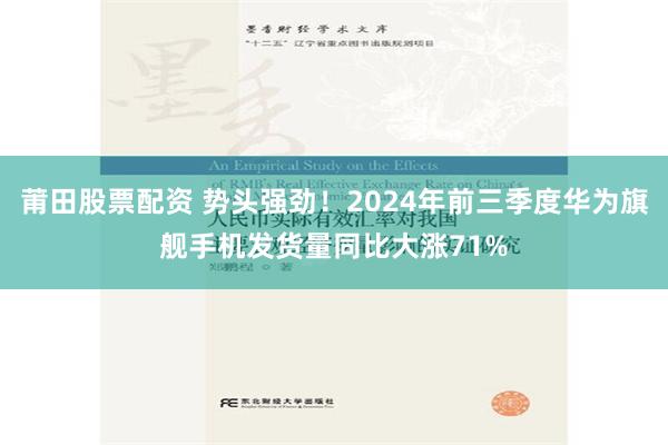 莆田股票配资 势头强劲！2024年前三季度华为旗舰手机发货量同比大涨71%