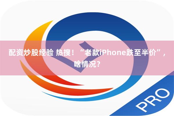 配资炒股经验 热搜！“老款iPhone跌至半价”，啥情况？