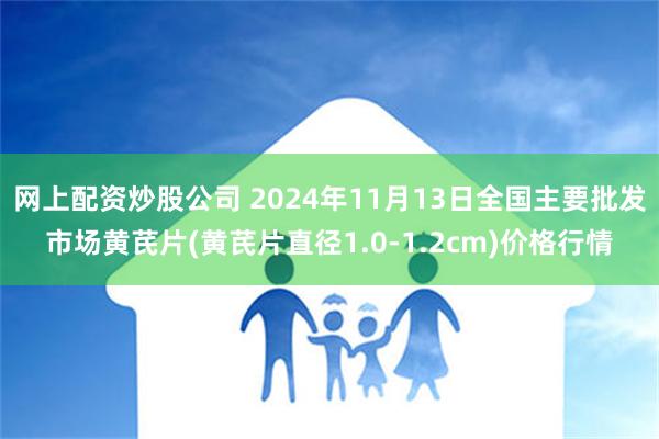 网上配资炒股公司 2024年11月13日全国主要批发市场黄芪