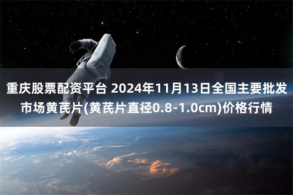 重庆股票配资平台 2024年11月13日全国主要批发市场黄芪片(黄芪片直径0.8-1.0cm)价格行情