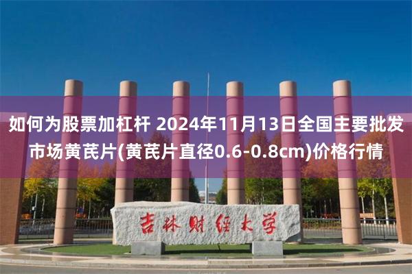 如何为股票加杠杆 2024年11月13日全国主要批发市场黄芪