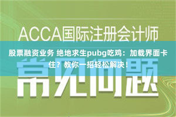 股票融资业务 绝地求生pubg吃鸡：加载界面卡住？教你一招轻