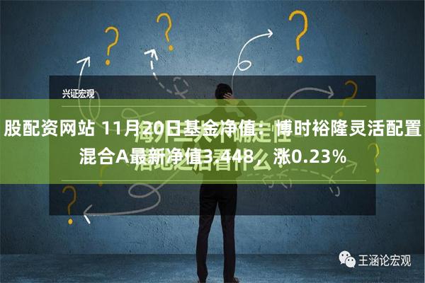 股配资网站 11月20日基金净值：博时裕隆灵活配置混合A最新净值3.448，涨0.23%