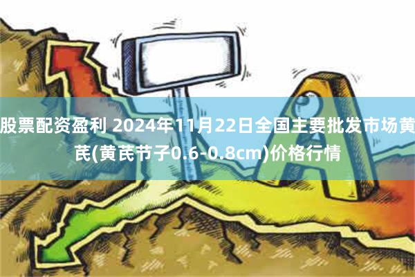 股票配资盈利 2024年11月22日全国主要批发市场黄芪(黄