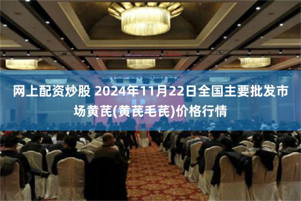 网上配资炒股 2024年11月22日全国主要批发市场黄芪(黄