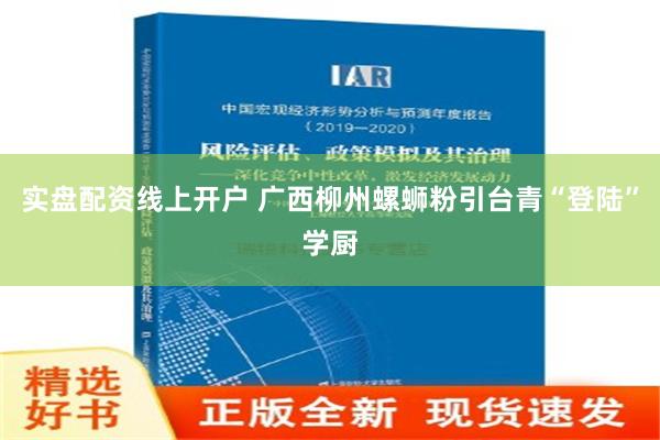 实盘配资线上开户 广西柳州螺蛳粉引台青“登陆”学厨