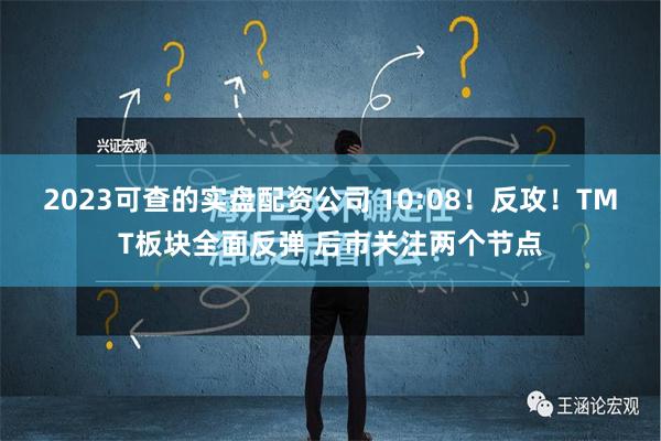 2023可查的实盘配资公司 10:08！反攻！TMT板块全面反弹 后市关注两个节点