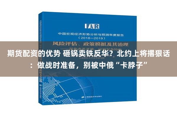 期货配资的优势 砸锅卖铁反华？北约上将撂狠话：做战时准备，别被中俄“卡脖子”