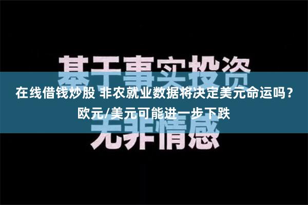 在线借钱炒股 非农就业数据将决定美元命运吗？欧元/美元可能进