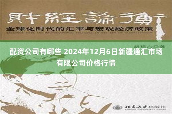 配资公司有哪些 2024年12月6日新疆通汇市场有限公司价格