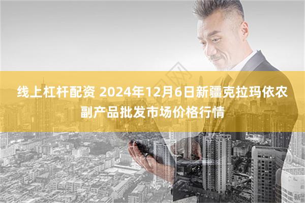 线上杠杆配资 2024年12月6日新疆克拉玛依农副产品批发市