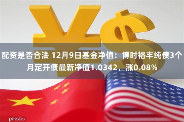 配资是否合法 12月9日基金净值：博时裕丰纯债3个月定开债最