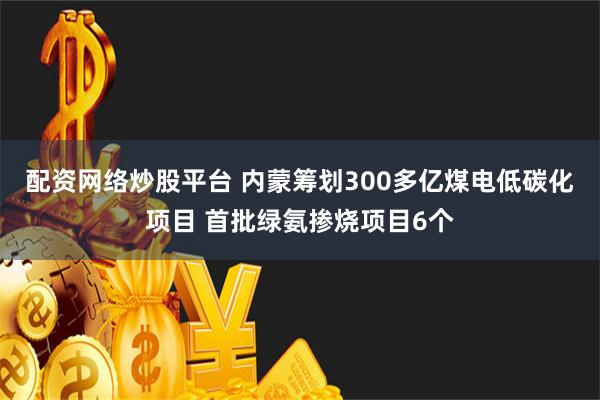 配资网络炒股平台 内蒙筹划300多亿煤电低碳化项目 首批绿氨