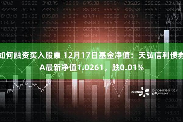 如何融资买入股票 12月17日基金净值：天弘信利债券A最新净