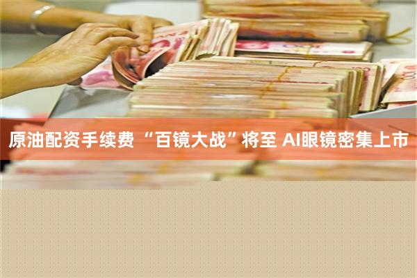 原油配资手续费 “百镜大战”将至 AI眼镜密集上市