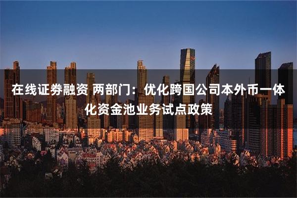 在线证劵融资 两部门：优化跨国公司本外币一体化资金池业务试点政策