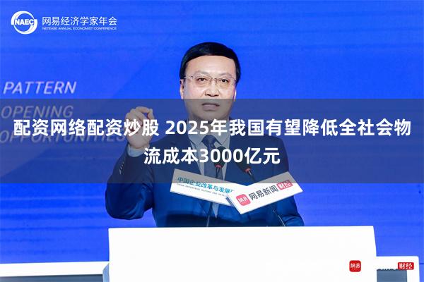 配资网络配资炒股 2025年我国有望降低全社会物流成本3000亿元