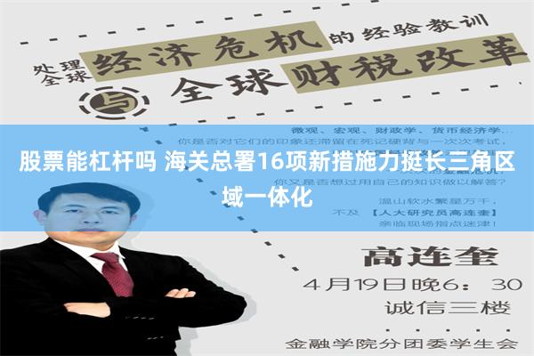 股票能杠杆吗 海关总署16项新措施力挺长三角区域一体化