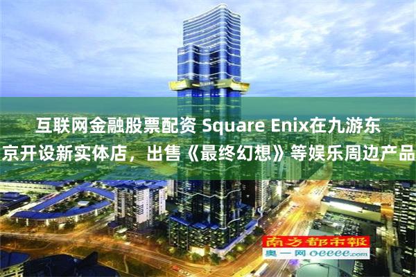 互联网金融股票配资 Square Enix在九游东京开设新实体店，出售《最终幻想》等娱乐周边产品