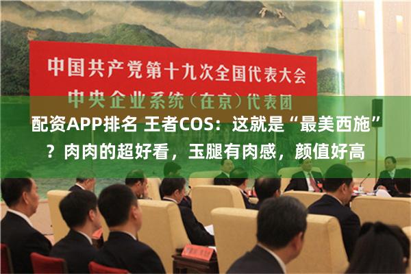 配资APP排名 王者COS：这就是“最美西施”？肉肉的超好看，玉腿有肉感，颜值好高