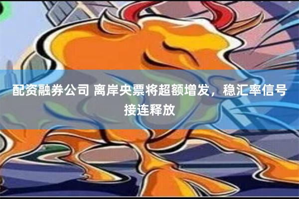 配资融券公司 离岸央票将超额增发，稳汇率信号接连释放