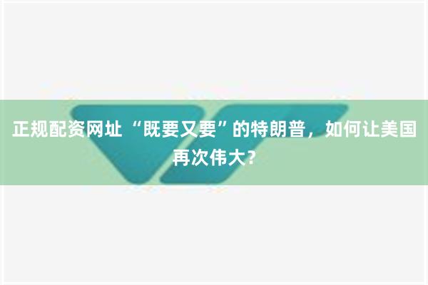 正规配资网址 “既要又要”的特朗普，如何让美国再次伟大？