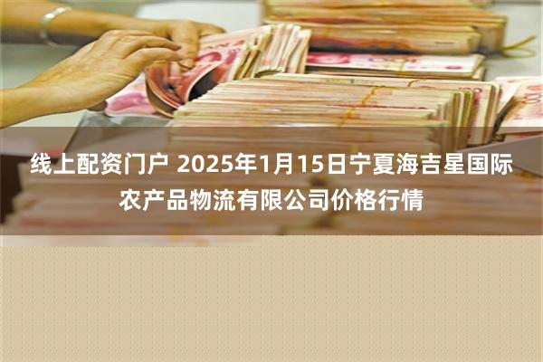 线上配资门户 2025年1月15日宁夏海吉星国际农产品物流有限公司价格行情