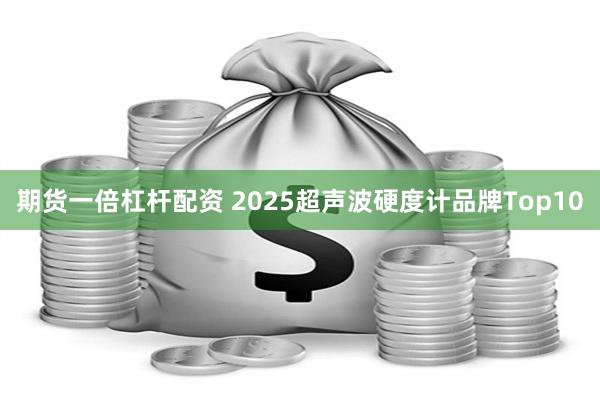 期货一倍杠杆配资 2025超声波硬度计品牌Top10