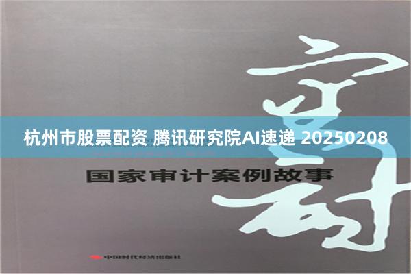 杭州市股票配资 腾讯研究院AI速递 20250208