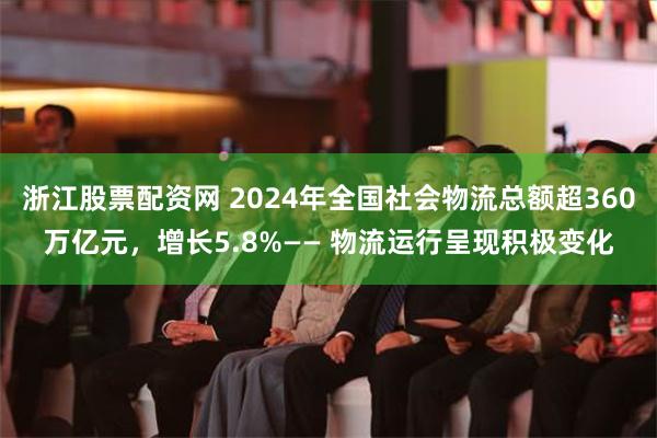 浙江股票配资网 2024年全国社会物流总额超360万亿元，增