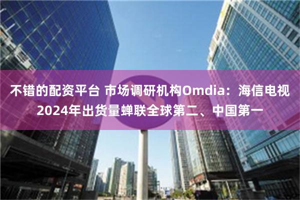 不错的配资平台 市场调研机构Omdia：海信电视2024年出